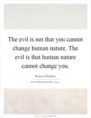 The evil is not that you cannot change human nature. The evil is that human nature cannot change you Picture Quote #1