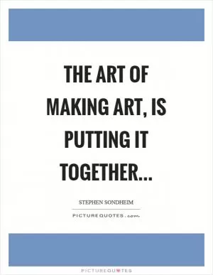 The art of making art, is putting it together Picture Quote #1