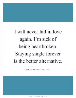 I will never fall in love again. I’m sick of being heartbroken. Staying single forever is the better alternative Picture Quote #1
