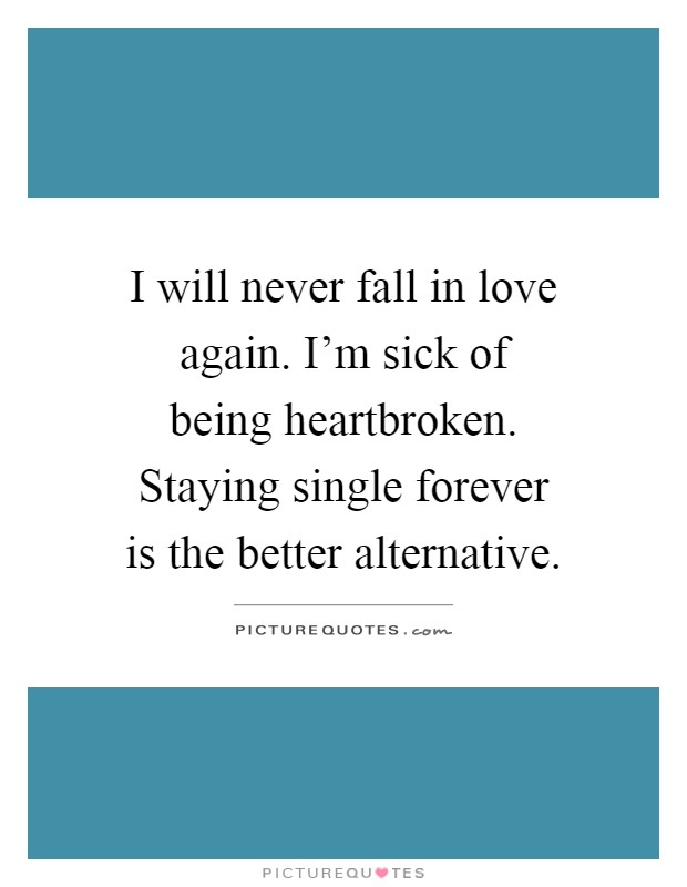 I will never fall in love again. I'm sick of being heartbroken. Staying single forever is the better alternative Picture Quote #1