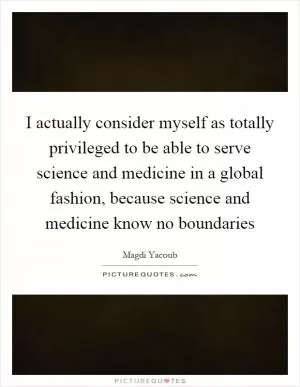 I actually consider myself as totally privileged to be able to serve science and medicine in a global fashion, because science and medicine know no boundaries Picture Quote #1