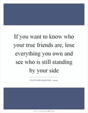 If you want to know who your true friends are, lose everything you own and see who is still standing by your side Picture Quote #1