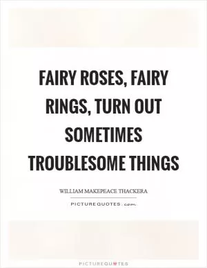Fairy roses, fairy rings, turn out sometimes troublesome things Picture Quote #1