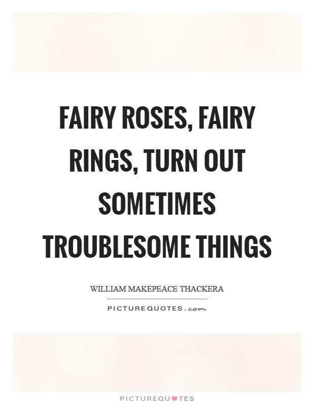 Fairy roses, fairy rings, turn out sometimes troublesome things Picture Quote #1