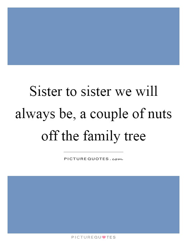 Sister to sister we will always be, a couple of nuts off the family tree Picture Quote #1
