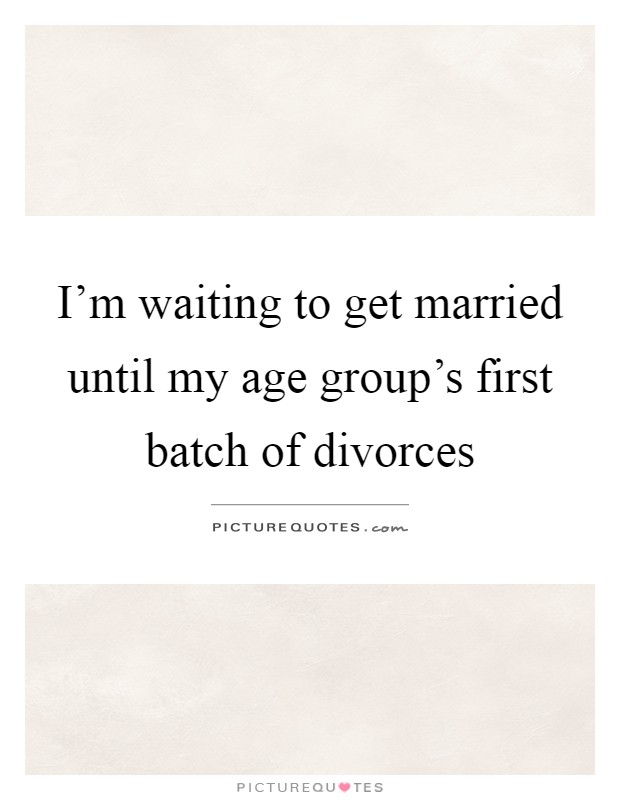 I'm waiting to get married until my age group's first batch of divorces Picture Quote #1
