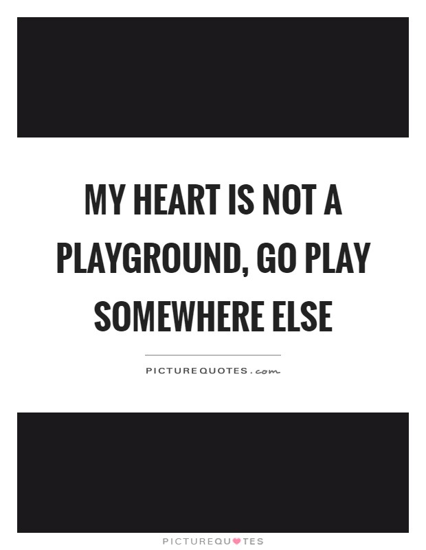 My heart is not a playground, go play somewhere else Picture Quote #1