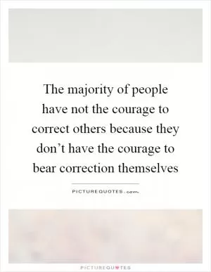 The majority of people have not the courage to correct others because they don’t have the courage to bear correction themselves Picture Quote #1
