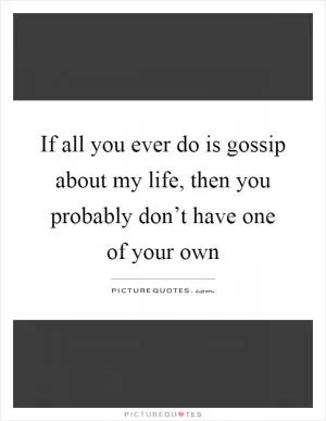 If all you ever do is gossip about my life, then you probably don’t have one of your own Picture Quote #1