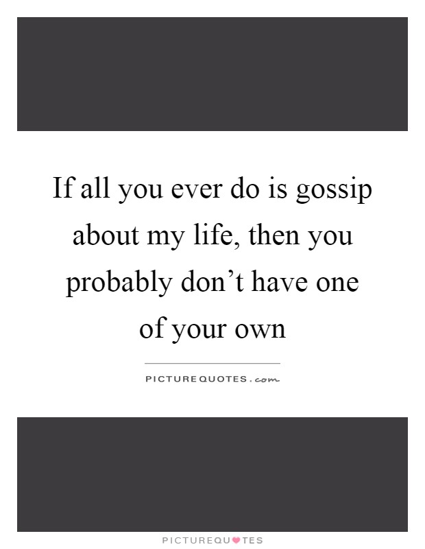 If all you ever do is gossip about my life, then you probably don't have one of your own Picture Quote #1