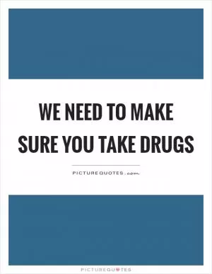 We need to make sure you take drugs Picture Quote #1