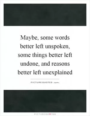 Maybe, some words better left unspoken, some things better left undone, and reasons better left unexplained Picture Quote #1