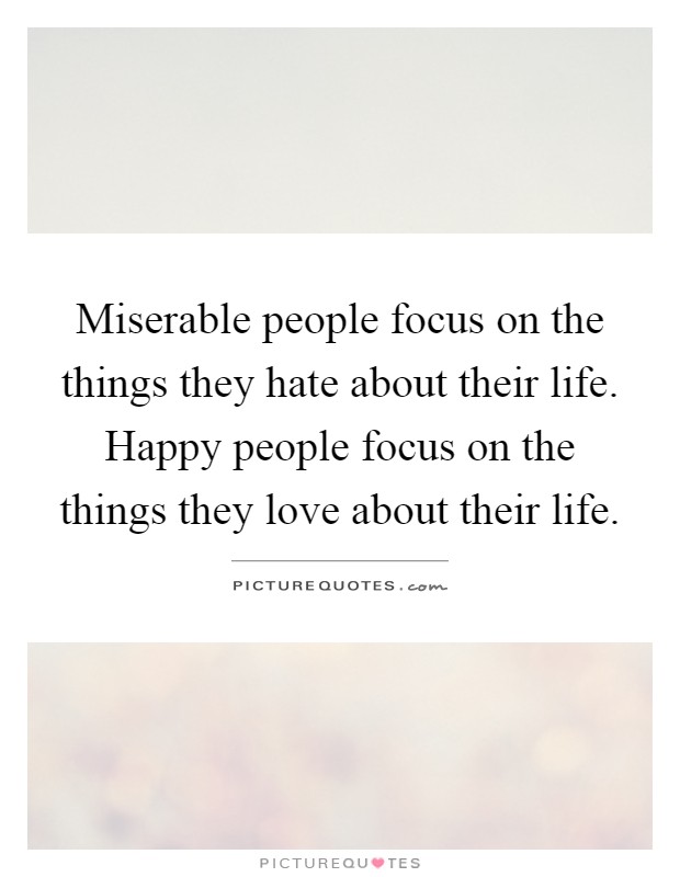 Miserable people focus on the things they hate about their life. Happy people focus on the things they love about their life Picture Quote #1