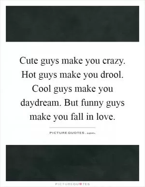 Cute guys make you crazy. Hot guys make you drool. Cool guys make you daydream. But funny guys make you fall in love Picture Quote #1