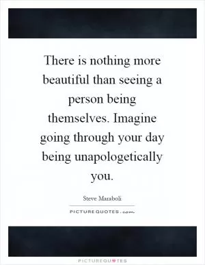 There is nothing more beautiful than seeing a person being themselves. Imagine going through your day being unapologetically you Picture Quote #1