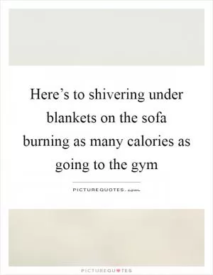Here’s to shivering under blankets on the sofa burning as many calories as going to the gym Picture Quote #1