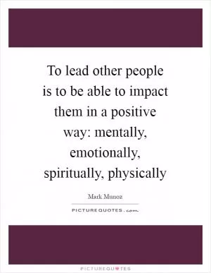To lead other people is to be able to impact them in a positive way: mentally, emotionally, spiritually, physically Picture Quote #1