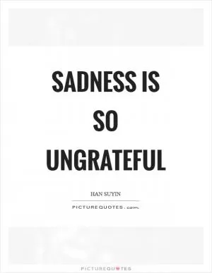 Sadness is so ungrateful Picture Quote #1