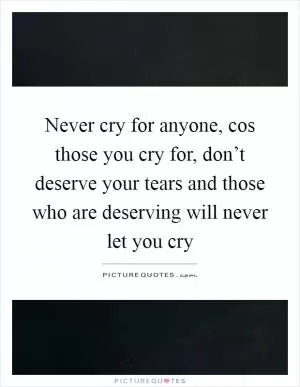 Never cry for anyone, cos those you cry for, don’t deserve your tears and those who are deserving will never let you cry Picture Quote #1