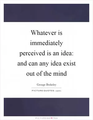 Whatever is immediately perceived is an idea: and can any idea exist out of the mind Picture Quote #1