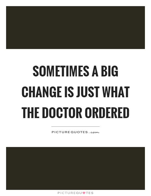 Sometimes a big change is just what the doctor ordered Picture Quote #1
