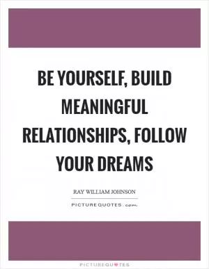 Be yourself, build meaningful relationships, follow your dreams Picture Quote #1
