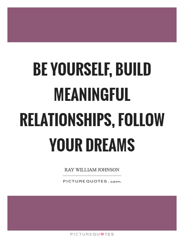 Be yourself, build meaningful relationships, follow your dreams Picture Quote #1