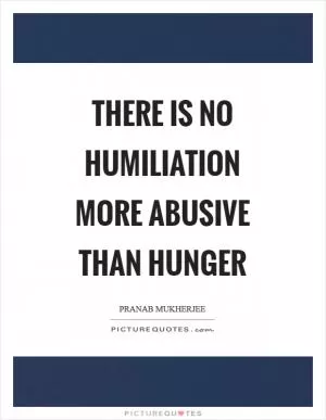 There is no humiliation more abusive than hunger Picture Quote #1