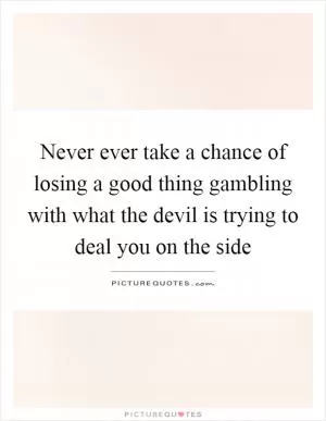 Never ever take a chance of losing a good thing gambling with what the devil is trying to deal you on the side Picture Quote #1