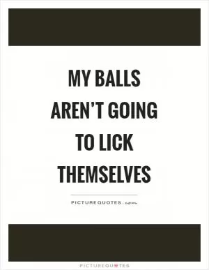 My balls aren’t going to lick themselves Picture Quote #1
