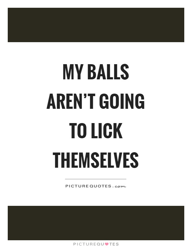 My balls aren't going to lick themselves Picture Quote #1