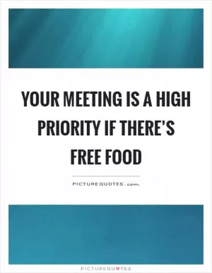 Your meeting is a high priority if there’s free food Picture Quote #1