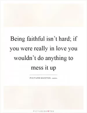 Being faithful isn’t hard; if you were really in love you wouldn’t do anything to mess it up Picture Quote #1