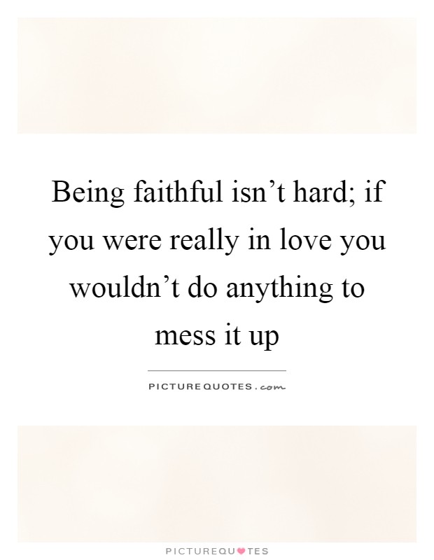 Being faithful isn't hard; if you were really in love you wouldn't do anything to mess it up Picture Quote #1