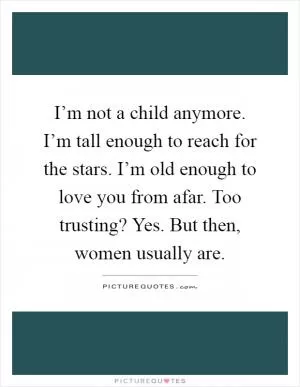 I’m not a child anymore. I’m tall enough to reach for the stars. I’m old enough to love you from afar. Too trusting? Yes. But then, women usually are Picture Quote #1