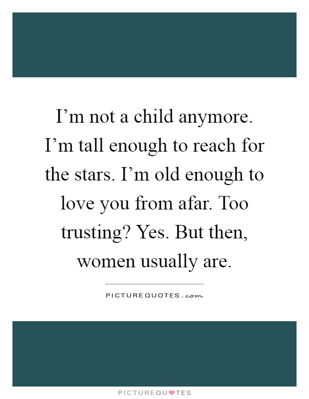 I'm not a child anymore. I'm tall enough to reach for the stars. I'm old enough to love you from afar. Too trusting? Yes. But then, women usually are Picture Quote #1