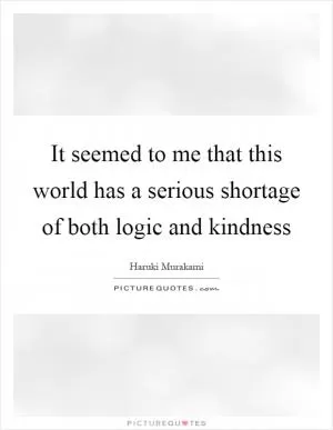 It seemed to me that this world has a serious shortage of both logic and kindness Picture Quote #1