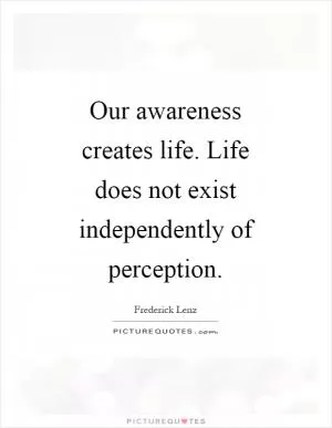 Our awareness creates life. Life does not exist independently of perception Picture Quote #1