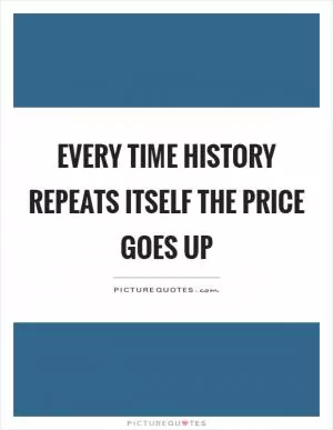 Every time history repeats itself the price goes up Picture Quote #1