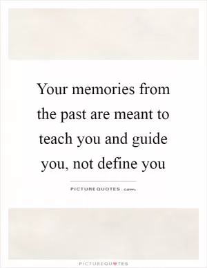 Your memories from the past are meant to teach you and guide you, not define you Picture Quote #1