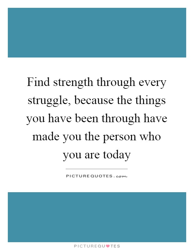 Find strength through every struggle, because the things you have been through have made you the person who you are today Picture Quote #1
