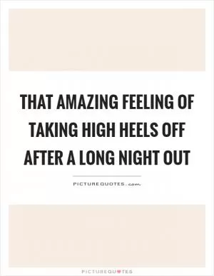 That amazing feeling of taking high heels off after a long night out Picture Quote #1