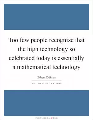 Too few people recognize that the high technology so celebrated today is essentially a mathematical technology Picture Quote #1