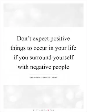 Don’t expect positive things to occur in your life if you surround yourself with negative people Picture Quote #1