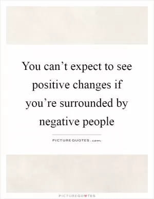 You can’t expect to see positive changes if you’re surrounded by negative people Picture Quote #1