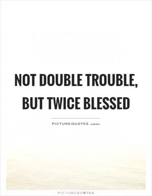 Not double trouble, but twice blessed Picture Quote #1