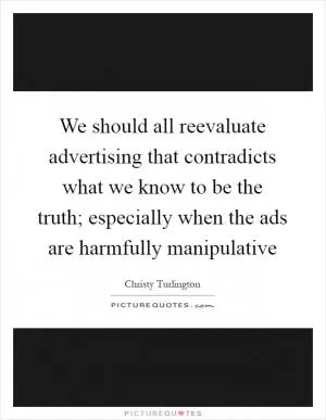 We should all reevaluate advertising that contradicts what we know to be the truth; especially when the ads are harmfully manipulative Picture Quote #1