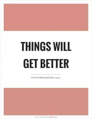 Things will get better Picture Quote #1