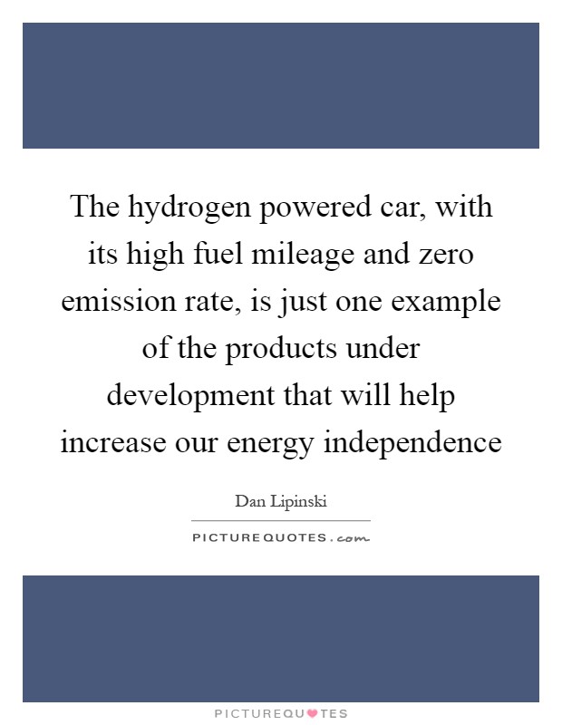 The hydrogen powered car, with its high fuel mileage and zero emission rate, is just one example of the products under development that will help increase our energy independence Picture Quote #1