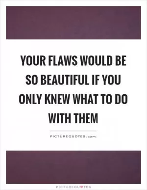 Your flaws would be so beautiful if you only knew what to do with them Picture Quote #1